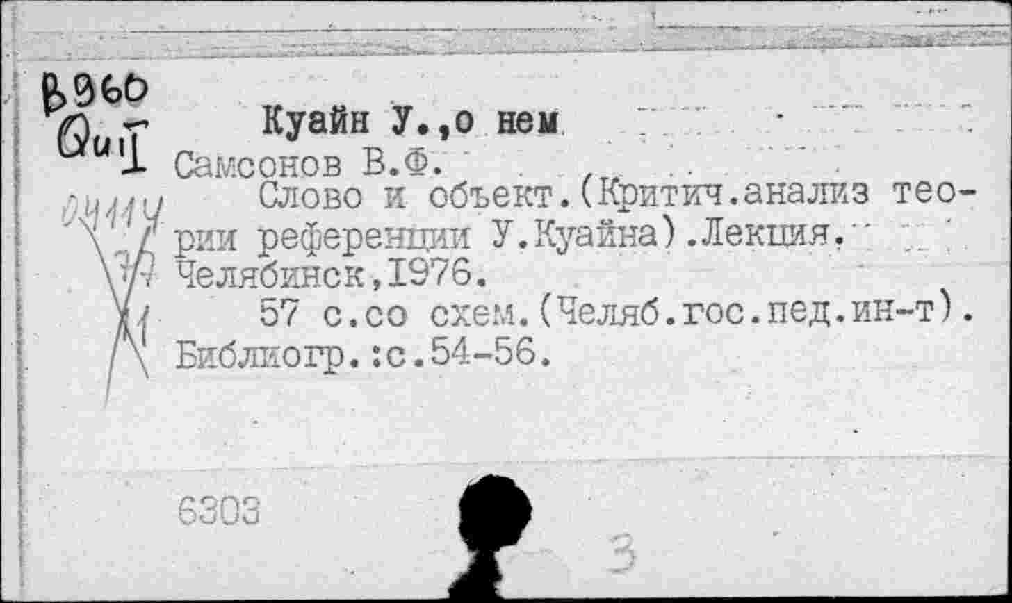 ﻿Куайн У.,о ней “	'7
Самсонов В.Ф. .
Слово и объект.(Критич.анализ теории референции У.Куайна).Лекция.' Челябинск,1976.
57 с.со схем.(Челяб.гос.пед.ин-т). Библиогр.:с.54-56.